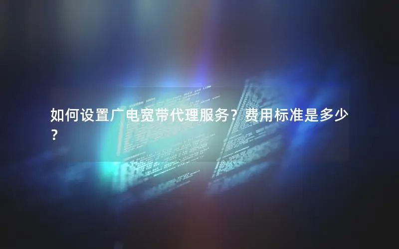 如何设置广电宽带代理服务？费用标准是多少？