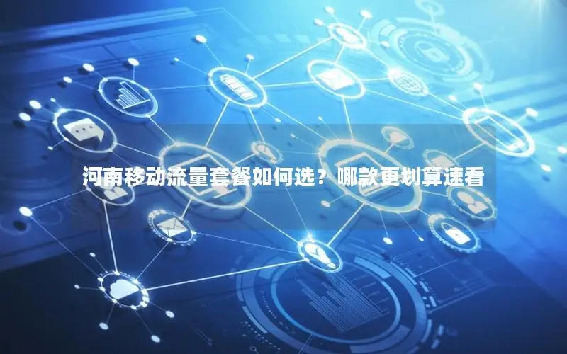 河南移动流量套餐如何选？哪款更划算速看