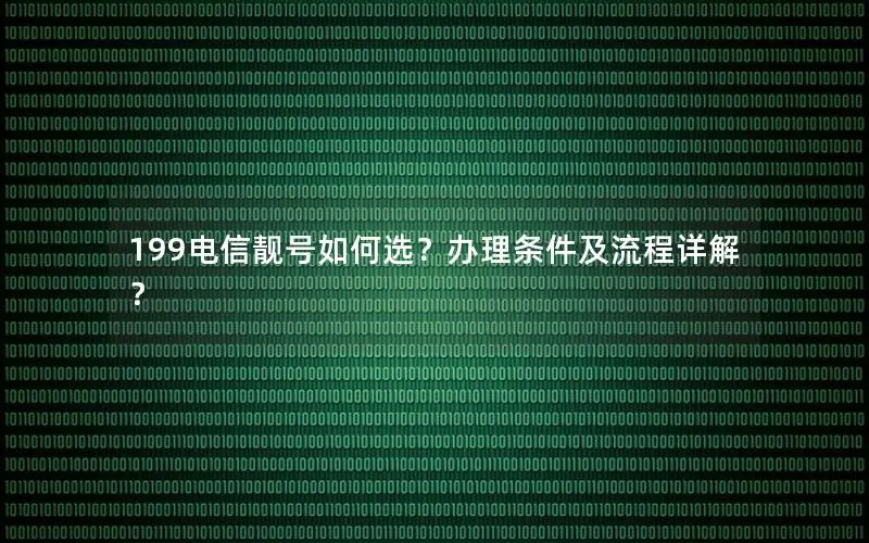 199电信靓号如何选？办理条件及流程详解？