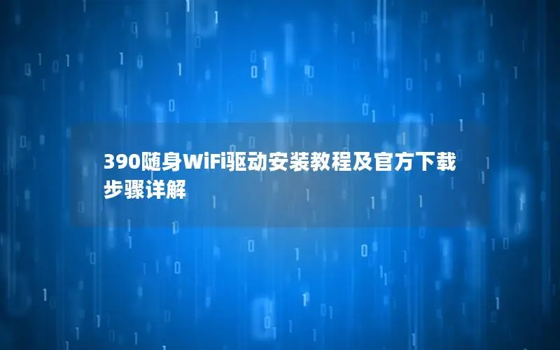 390随身WiFi驱动安装教程及官方下载步骤详解