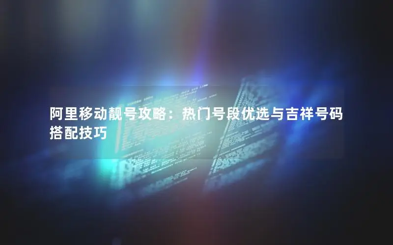 阿里移动靓号攻略：热门号段优选与吉祥号码搭配技巧