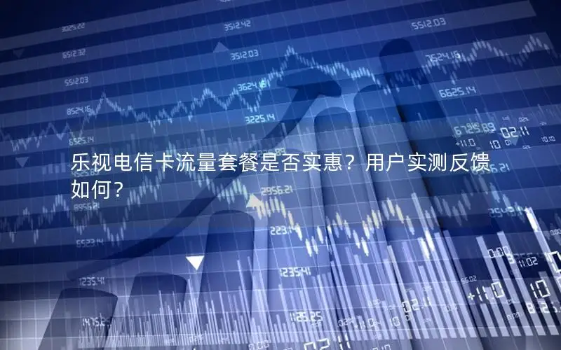 乐视电信卡流量套餐是否实惠？用户实测反馈如何？