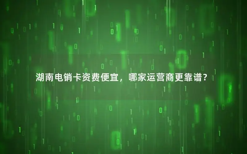 湖南电销卡资费便宜，哪家运营商更靠谱？