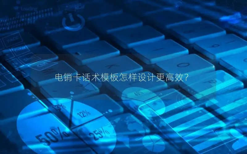 电销卡话术模板怎样设计更高效？