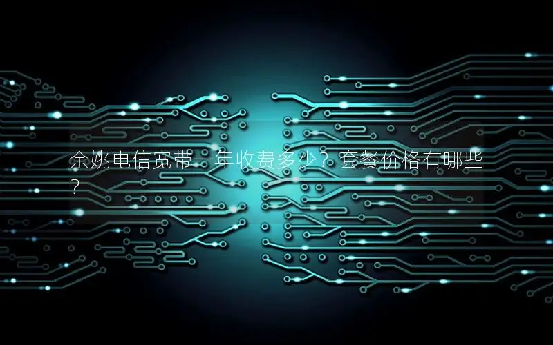 余姚电信宽带一年收费多少？套餐价格有哪些？