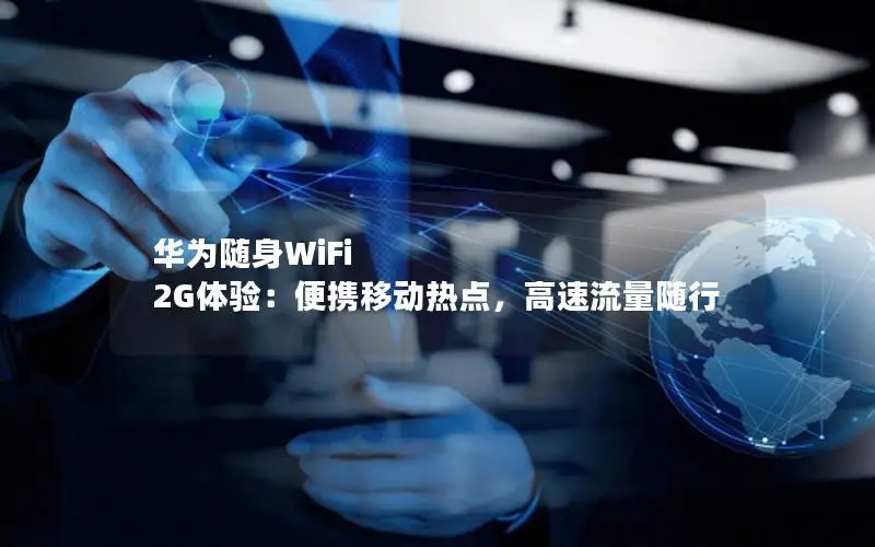 华为随身WiFi 2G体验：便携移动热点，高速流量随行