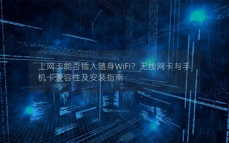 上网卡能否插入随身WiFi？无线网卡与手机卡兼容性及安装指南