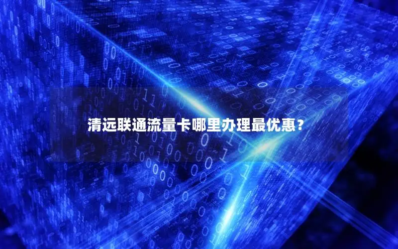 清远联通流量卡哪里办理最优惠？