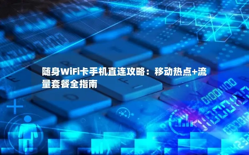 随身WiFi卡手机直连攻略：移动热点+流量套餐全指南