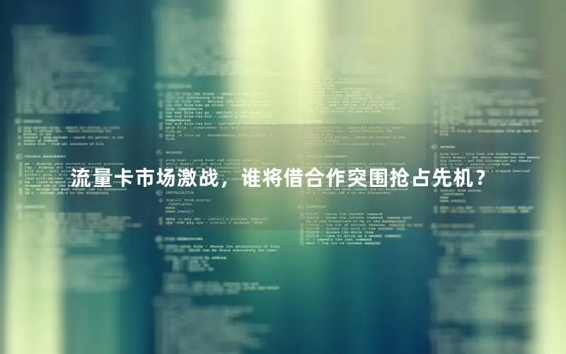 流量卡市场激战，谁将借合作突围抢占先机？
