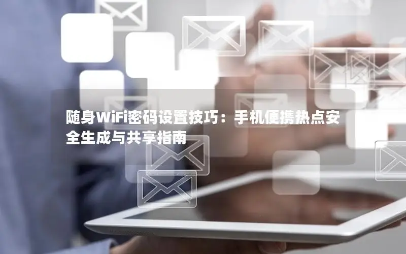 随身WiFi密码设置技巧：手机便携热点安全生成与共享指南