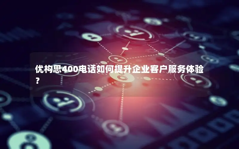 优构思400电话如何提升企业客户服务体验？