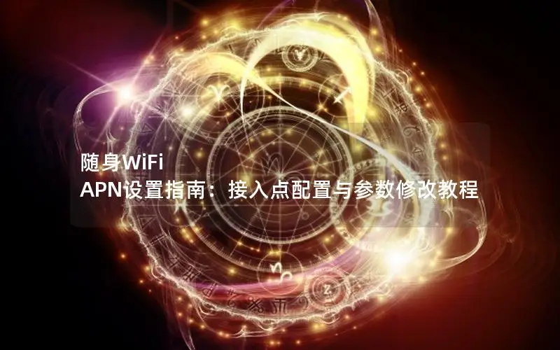 随身WiFi APN设置指南：接入点配置与参数修改教程
