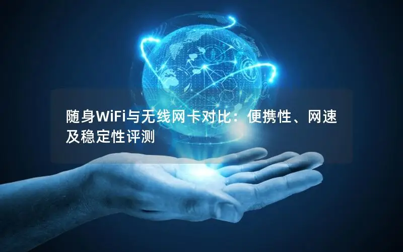 随身WiFi与无线网卡对比：便携性、网速及稳定性评测