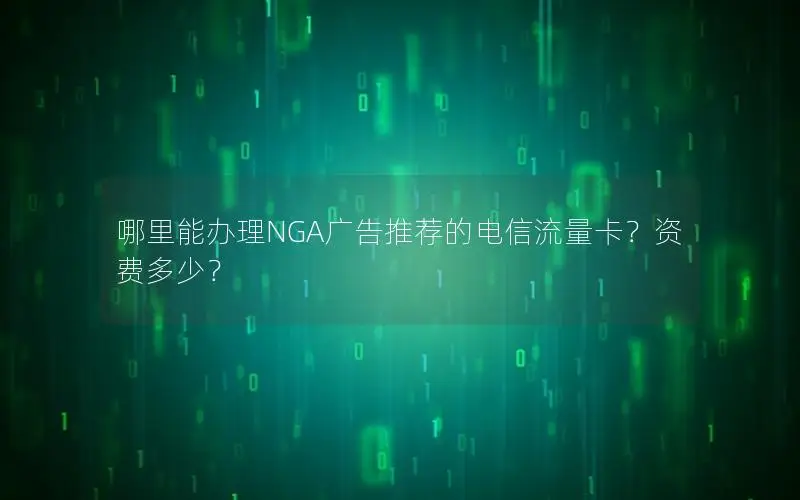 哪里能办理NGA广告推荐的电信流量卡？资费多少？