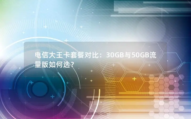 电信大王卡套餐对比：30GB与50GB流量版如何选？