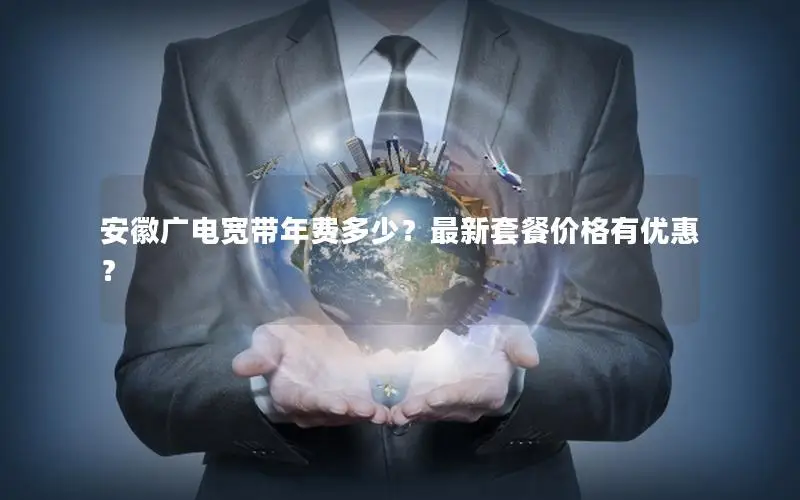 安徽广电宽带年费多少？最新套餐价格有优惠？