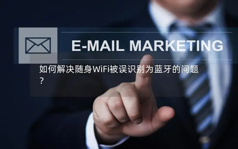 如何解决随身WiFi被误识别为蓝牙的问题？