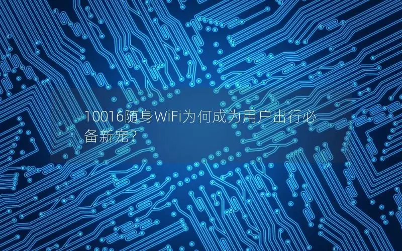 10016随身WiFi为何成为用户出行必备新宠？