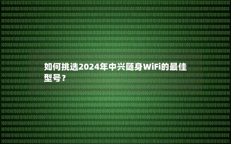 如何挑选2024年中兴随身WiFi的最佳型号？