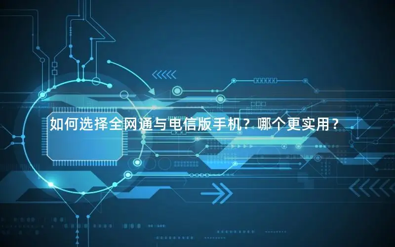 如何选择全网通与电信版手机？哪个更实用？