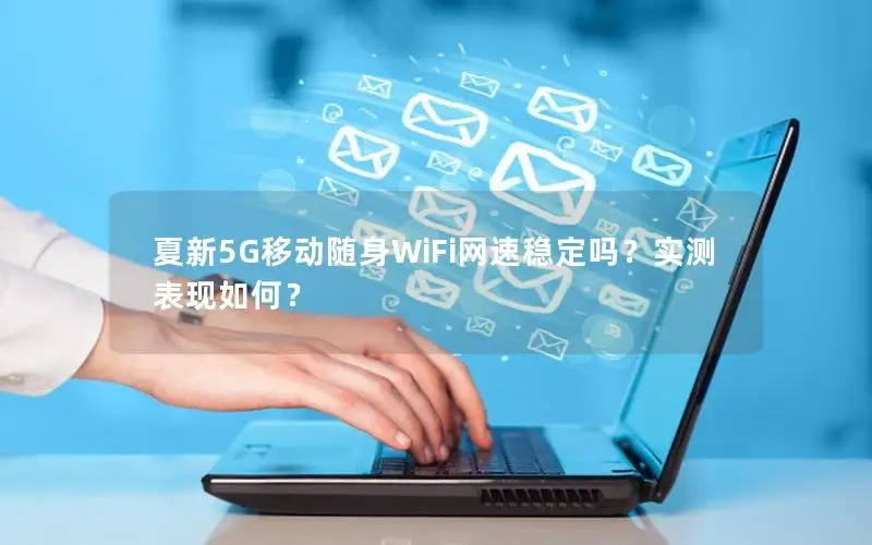 夏新5G移动随身WiFi网速稳定吗？实测表现如何？