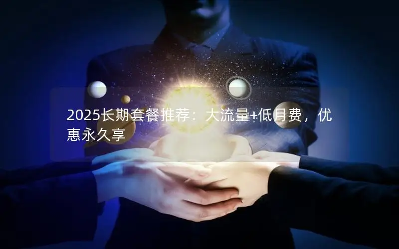 2025长期套餐推荐：大流量+低月费，优惠永久享