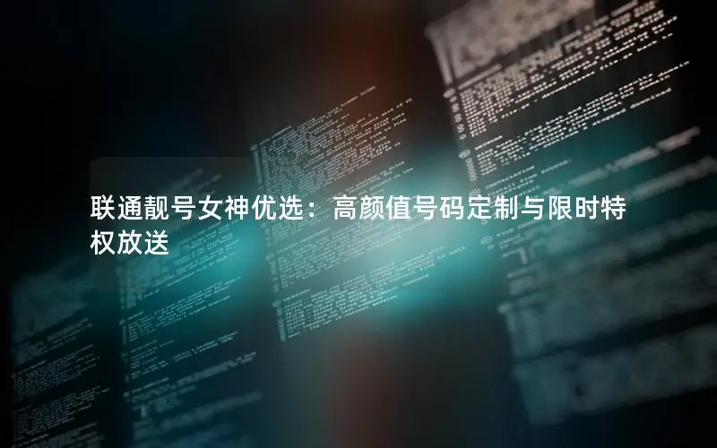 联通靓号女神优选：高颜值号码定制与限时特权放送