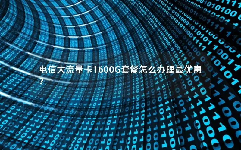 电信大流量卡1600G套餐怎么办理最优惠？