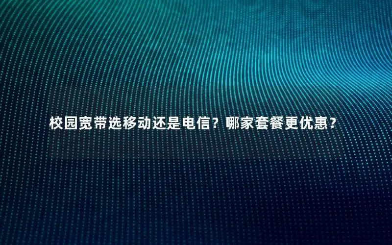 校园宽带选移动还是电信？哪家套餐更优惠？