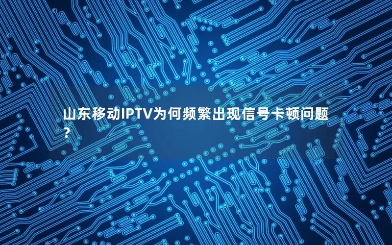 山东移动IPTV为何频繁出现信号卡顿问题？