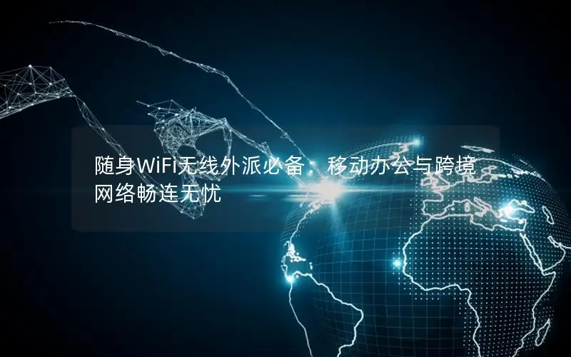 随身WiFi无线外派必备：移动办公与跨境网络畅连无忧