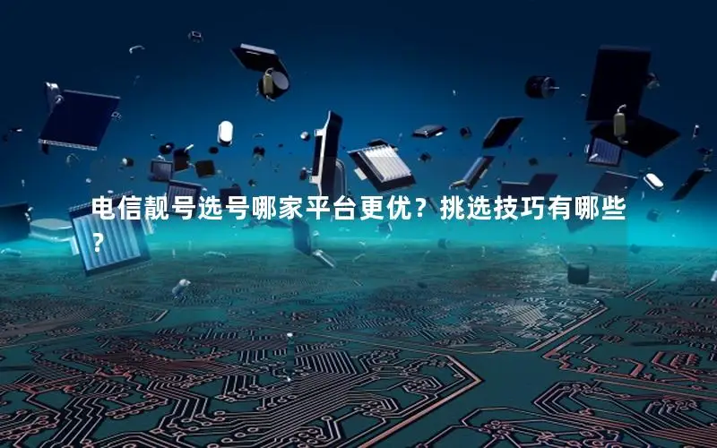 电信靓号选号哪家平台更优？挑选技巧有哪些？