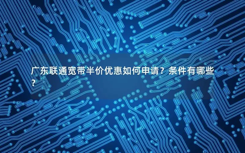 广东联通宽带半价优惠如何申请？条件有哪些？