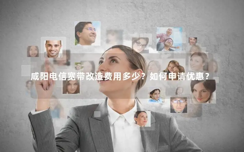 咸阳电信宽带改造费用多少？如何申请优惠？