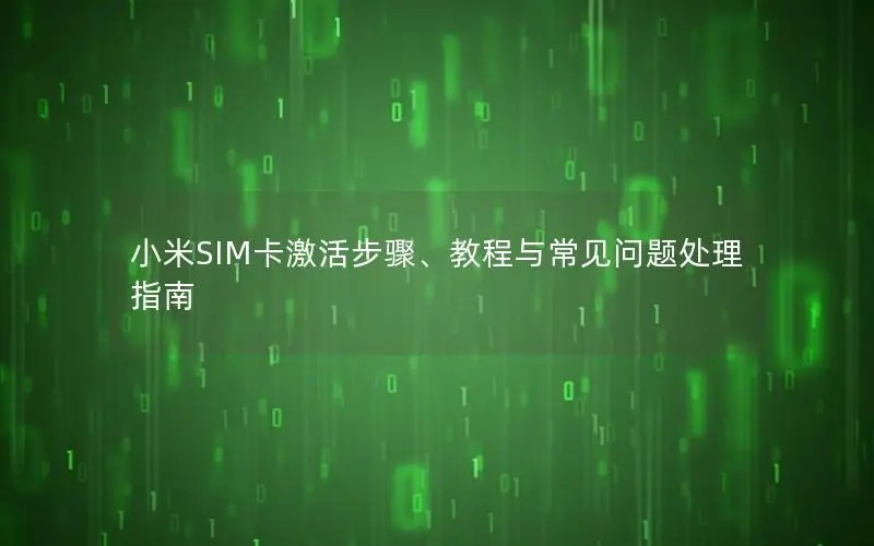 小米SIM卡激活步骤、教程与常见问题处理指南
