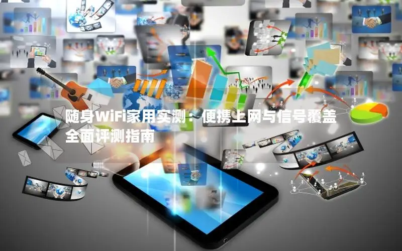 随身WiFi家用实测：便携上网与信号覆盖全面评测指南