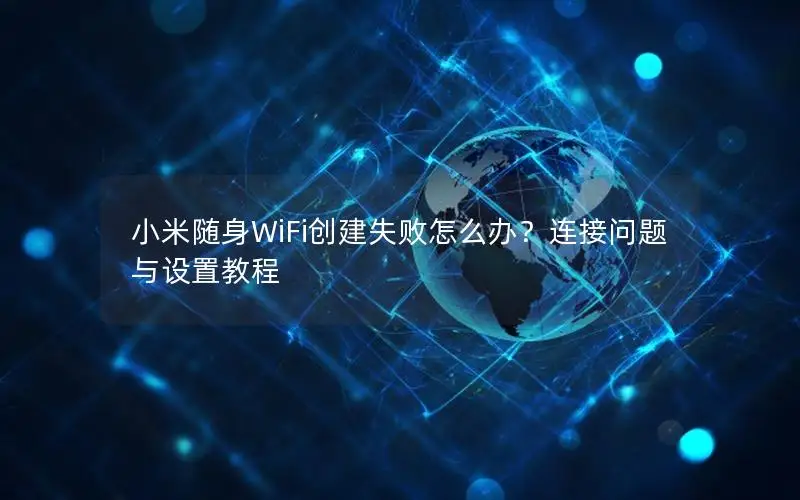 小米随身WiFi创建失败怎么办？连接问题与设置教程