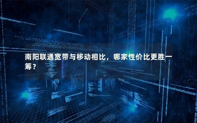 南阳联通宽带与移动相比，哪家性价比更胜一筹？