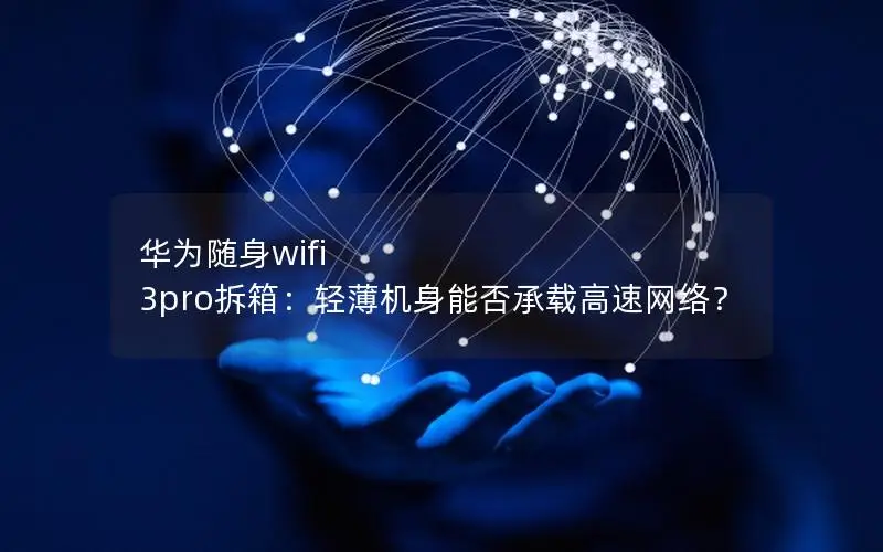 华为随身wifi 3pro拆箱：轻薄机身能否承载高速网络？
