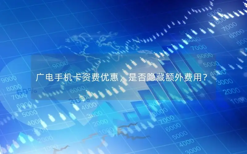 广电手机卡资费优惠，是否隐藏额外费用？