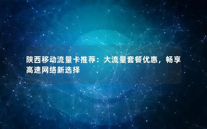 陕西移动流量卡推荐：大流量套餐优惠，畅享高速网络新选择