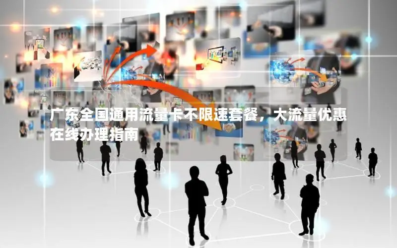 广东全国通用流量卡不限速套餐，大流量优惠在线办理指南