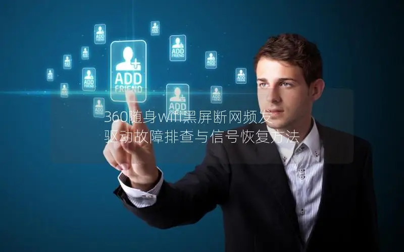 360随身wifi黑屏断网频发 驱动故障排查与信号恢复方法