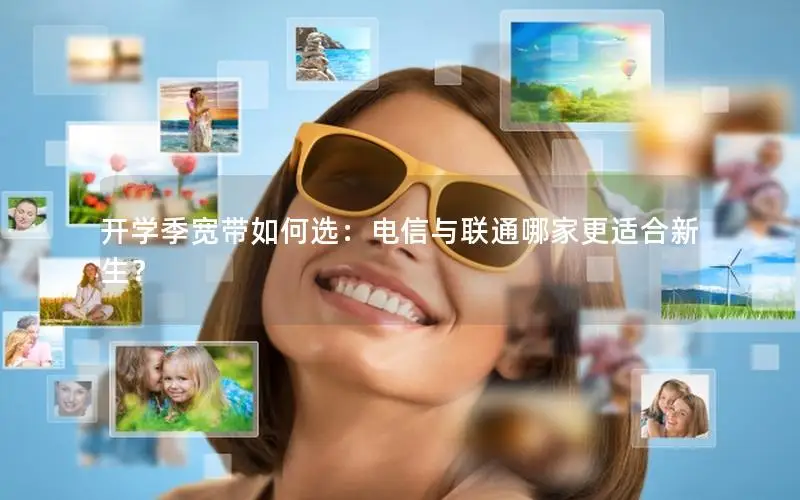 开学季宽带如何选：电信与联通哪家更适合新生？