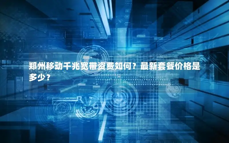 郑州移动千兆宽带资费如何？最新套餐价格是多少？