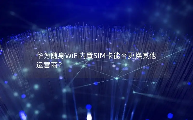 华为随身WiFi内置SIM卡能否更换其他运营商？