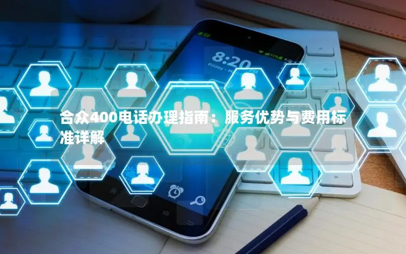 合众400电话办理指南：服务优势与费用标准详解