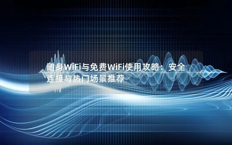 随身WiFi与免费WiFi使用攻略：安全连接与热门场景推荐