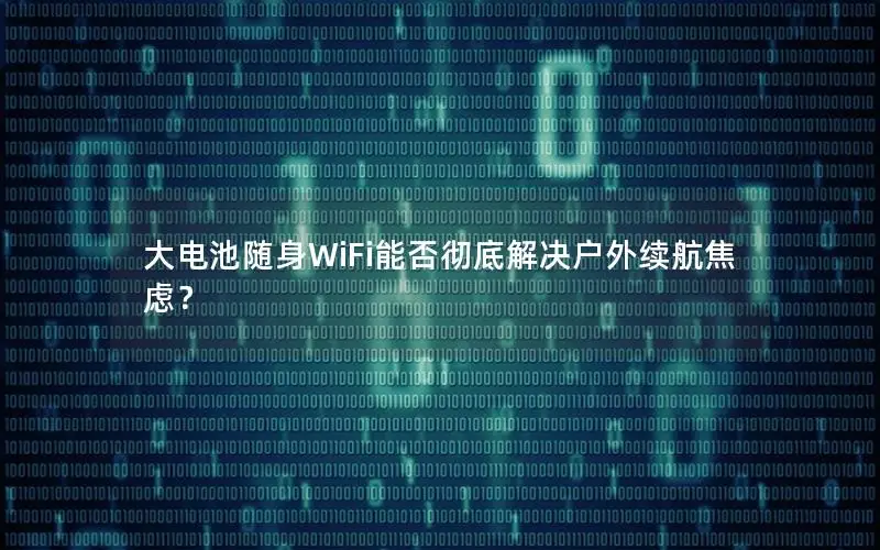 大电池随身WiFi能否彻底解决户外续航焦虑？